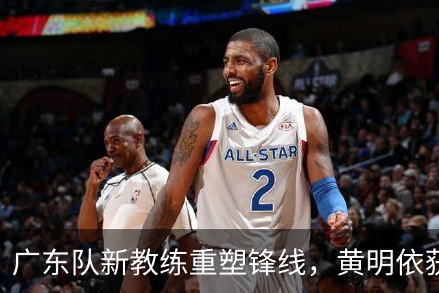 广东队新教练重塑锋线，黄明依获重视，杜锋遭遇窘境？
