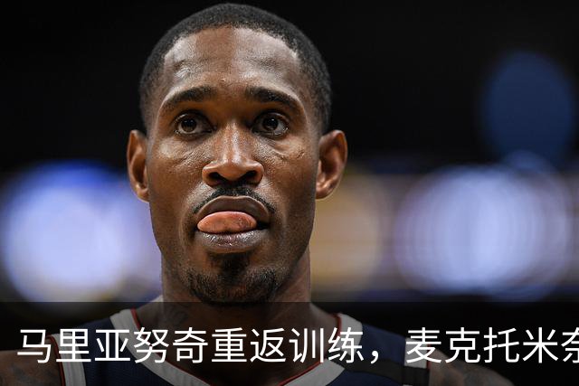 马里亚努奇重返训练，麦克托米奈将于周三复查